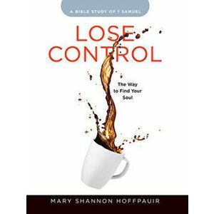 Lose Control - Women's Bible Study Participant Workbook: The Way to Find Your Soul, Paperback - Mary Shannon Hoffpauir imagine