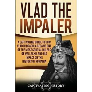 Vlad the Impaler: A Captivating Guide to How Vlad III Dracula Became One of the Most Crucial Rulers of Wallachia and His Impact on the H - Captivating imagine