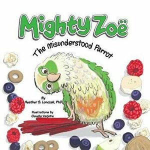 Mighty Zoë: The Misunderstood Parrot, Paperback - Heather S. Lonczak imagine