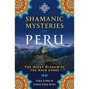 Shamanic Mysteries of Peru: The Heart Wisdom of the High Andes, Paperback - Vera Lopez imagine
