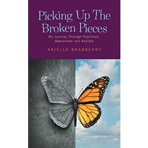 Picking Up The Broken Pieces: My Journey Through Psychosis, Depression and Anxiety, Paperback - Arielle Bradberry imagine