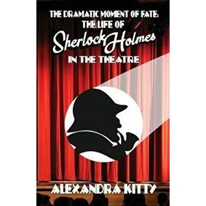 The Dramatic Moment of Fate: The Life of Sherlock Holmes in the Theatre, Paperback - Alexandra Kitty imagine