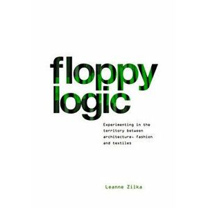 Floppy Logic: Experimenting in the Territory Between Architecture, Fashion and Textile, Hardcover - Leanne Zilka imagine