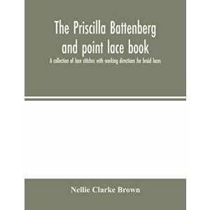 The Priscilla Battenberg and point lace book; a collection of lace stitches with working directions for braid laces - Nellie Clarke Brown imagine