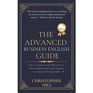 The Advanced Business English Guide: How to Communicate Effectively at The Workplace and Greatly Improve Your Business Writing Skills - Christopher Hi imagine