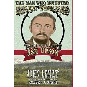 The Man Who Invented Billy the Kid: The Authentic Life of Ash Upson: The Authentic Life of Ash Upson, Hardcover - John Lemay imagine