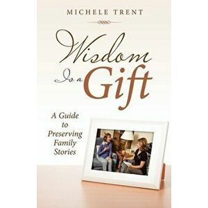 Wisdom Is a Gift: A Guide to Preserving Family Stories, Paperback - Michele Trent imagine
