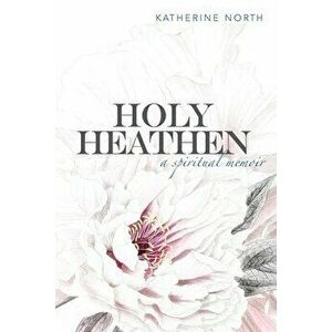 Holy Heathen: A Spiritual Memoir, Paperback - Katherine North imagine