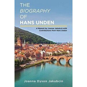 The Biography of Hans Unden: A Memoir by Joanna Jakubcin with Contributions from Hans Unden, Paperback - Joanna Dyson Jakubcin imagine