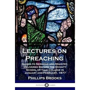 Lectures on Preaching: Guides to Sermons and Ministry, Delivered Before the Divinity School of Yale College in January and February, 1877 - Phillips B imagine