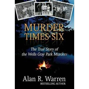 Murder Times Six: The True Story of the Wells Gray Murders, Paperback - Alan R. Warren imagine