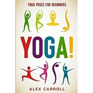 Yoga Poses For Beginners: YOGA! - 50 Beginner Yoga Poses To Start Your Journey, Paperback - Alex Carroll imagine