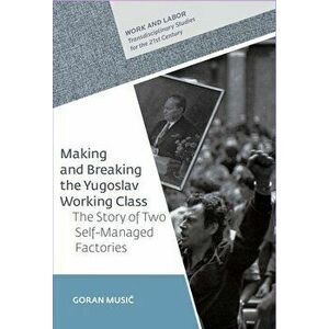 Making and Breaking the Yugoslav Working Class: The Story of Two Self-Managed Factories, Hardcover - Goran Music imagine
