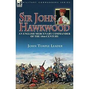 Sir John Hawkwood: an English Mercenary Commander of the 14th Century, Paperback - John Temple Leader imagine