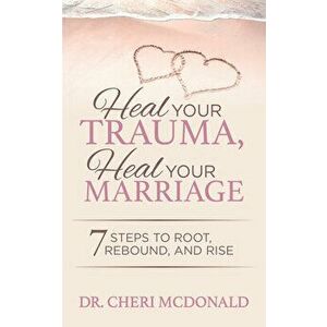 Heal Your Trauma, Heal Your Marriage: 7 Steps to Root, Rebound and Rise, Paperback - Cheri McDonald imagine