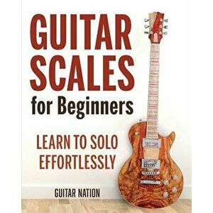 Guitar Scales for Beginners: Learn to Solo Effortlessly, Paperback - Guitar Nation imagine