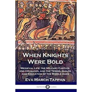 When Knights Were Bold: Medieval Life; the Military Castles and Crusades, and the Towns, Guilds and Education of the Middle Ages - Eva March Tappan imagine