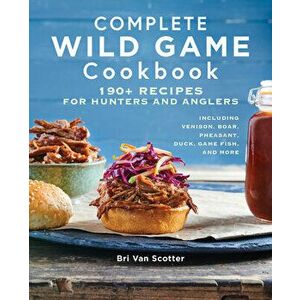 Complete Wild Game Cookbook: 190] Recipes for Hunters and Anglers, Paperback - Bri Van Scotter imagine