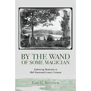 By the Wand of Some Magician: Embracing Modernity in Mid-Nineteenth Century Vermont, Paperback - Gary G. Shattuck imagine