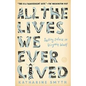 All the Lives We Ever Lived: Seeking Solace in Virginia Woolf, Paperback - Katharine Smyth imagine