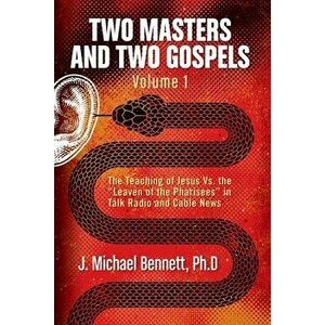 Two Masters and Two Gospels, Volume 1: The Teaching of Jesus Vs. The "Leaven of the Pharisees" in Talk Radio and Cable News - J. Michael Bennett imagine
