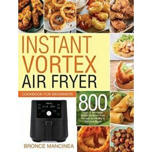 Instant Vortex Air Fryer Cookbook for Beginners: 800 Easy & Affordable Instant Vortex Air Fryer Recipes for Healthy & Delicious Meals - Delicious Meal imagine