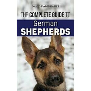The Complete Guide to German Shepherds: Selecting, Training, Feeding, Exercising, and Loving your new German Shepherd - David Daigneault imagine