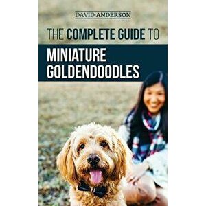 The Complete Guide to Miniature Goldendoodles: Learn Everything about Finding, Training, Feeding, Socializing, Housebreaking, and Loving Your New Mini imagine