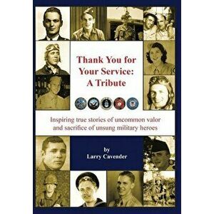 Thank You for Your Service: A Tribute: Inspiring true stories of uncommon valor and sacrifice of unsung military heroes - Larry Cavender imagine