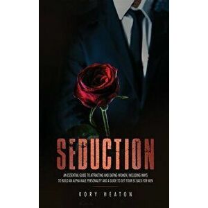 Seduction: An Essential Guide to Attracting and Dating Women, Including Ways to Build an Alpha Male Personality and a Guide to Ge - Kory Heaton imagine