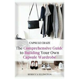Capsule Craze: The Comprehensive Guide to Building Your Own Capsule Wardrobe, Hardcover - Rebecca Elligton imagine