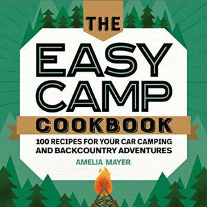 The Easy Camp Cookbook: 100 Recipes for Your Car Camping and Backcountry Adventures, Paperback - Amelia Mayer imagine