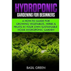 Hydroponic Gardening For Beginners: A How to Guide For Growing Vegetables, Herbs & Fruits in Your Own Self Sustainable Home Hydroponic Garden - Basil imagine