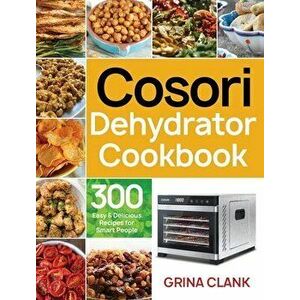 Cosori Dehydrator Cookbook: 300 Easy & Delicious Recipes for Smart People, Hardcover - Grina Clank imagine