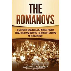The Romanovs: A Captivating Guide to the Last Imperial Dynasty to Rule Russia and the Impact the Romanov Family Had on Russian Histo - Captivating His imagine