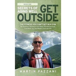 Secrets of Aging Well - Get Outside: The Fitness You Can't Get in a Gym - Be Healthier, Recharge Your Brain, Prevent Burnout, Find More Joy, and Maybe imagine