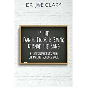 If the Dance Floor is Empty, Change the Song: A Superintendent's Spin on Making Schools Rock, Paperback - Clark Joe imagine