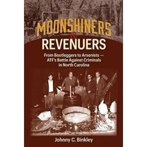 Moonshiners & Revenuers: From Bootleggers to Arsonists - Atf's Battle Against Criminals in North Carolina, Hardcover - Johnny C. Binkley imagine