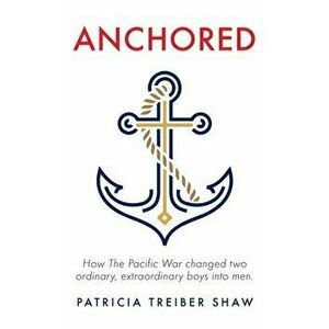 Anchored: How The Pacific War changed two ordinary, extraordinary boys into men., Paperback - Patricia Treiber Shaw imagine