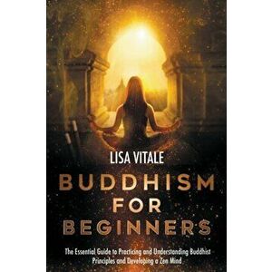 Buddhism for Beginners: The Essential Guide to Practicing and Understanding Buddhist Principles and Developing a Zen Mind - Lisa Vitale imagine