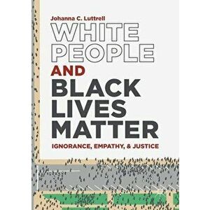 White People and Black Lives Matter: Ignorance, Empathy, and Justice, Paperback - Johanna C. Luttrell imagine