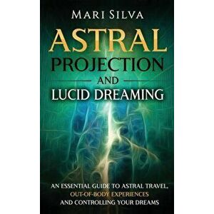 Astral Projection and Lucid Dreaming: An Essential Guide to Astral Travel, Out-Of-Body Experiences and Controlling Your Dreams - Mari Silva imagine