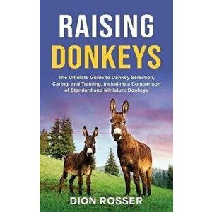 Raising Donkeys: The Ultimate Guide to Donkey Selection, Caring, and Training, Including a Comparison of Standard and Miniature Donkeys - Dion Rosser imagine