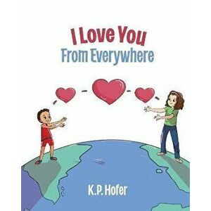 I Love You From Everywhere, Paperback - K. P. Hofer imagine
