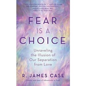 Fear Is a Choice: Unraveling the Illusion of Our Separation from Love, Paperback - R. James Case imagine