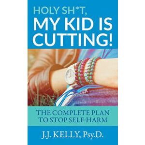 Holy Sh*t, My Kid Is Cutting!: The Complete Plan to Stop Self-Harm, Paperback - J. J. Kelly Psy D. imagine