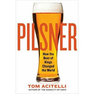 Pilsner: How the Beer of Kings Changed the World, Paperback - Tom Acitelli imagine
