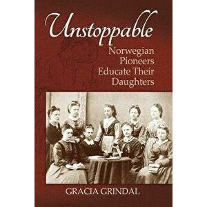 Unstoppable: Norwegian Pioneers Educate Their Daughters, Paperback - Gracia M. Grindal imagine
