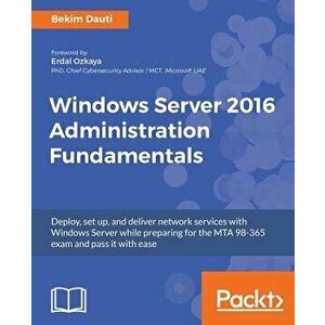 Windows Server 2016 Administration Fundamentals: Deploy, set up, and deliver network services with Windows Server while preparing for the MTA 98-365 e imagine