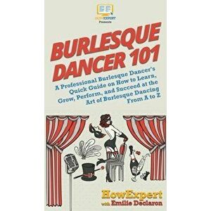 Burlesque Dancer 101: A Professional Burlesque Dancer's Quick Guide on How to Learn, Grow, Perform, and Succeed at the Art of Burlesque Danc, Hardcove imagine